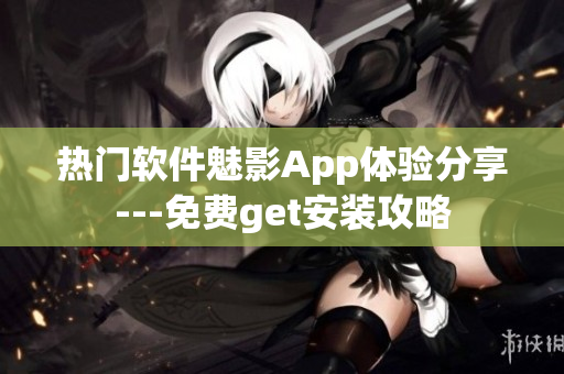 热门软件魅影App体验分享---免费get安装攻略