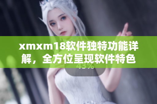 xmxm18软件独特功能详解，全方位呈现软件特色