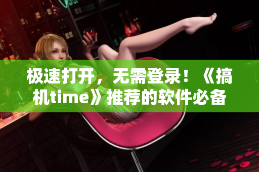 极速打开，无需登录！《搞机time》推荐的软件必备