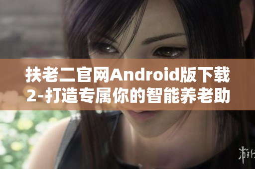 扶老二官网Android版下载2-打造专属你的智能养老助手