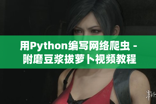 用Python编写网络爬虫 - 附磨豆浆拔萝卜视频教程