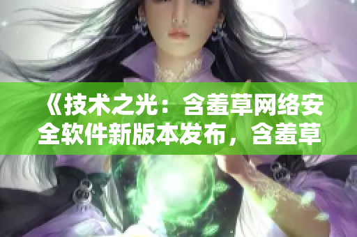 《技术之光：含羞草网络安全软件新版本发布，含羞草主题曲助力软件升级》