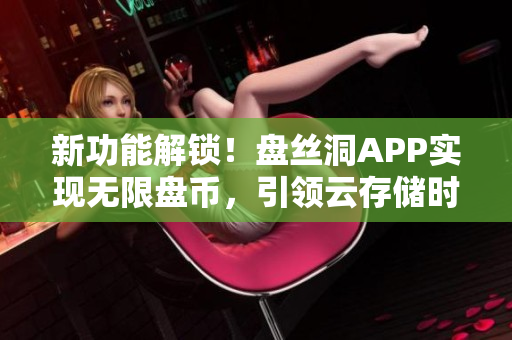 新功能解锁！盘丝洞APP实现无限盘币，引领云存储时代