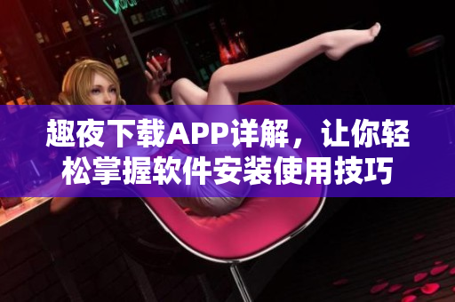 趣夜下载APP详解，让你轻松掌握软件安装使用技巧