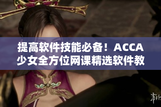 提高软件技能必备！ACCA少女全方位网课精选软件教学视频