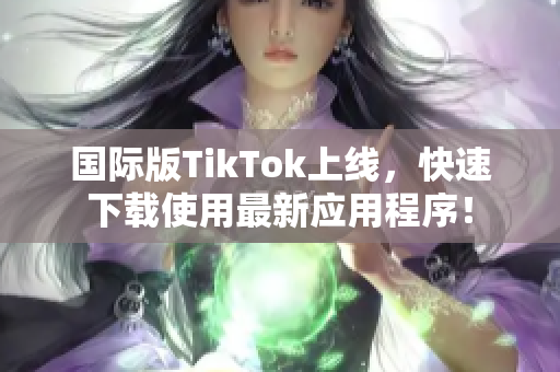 国际版TikTok上线，快速下载使用最新应用程序！