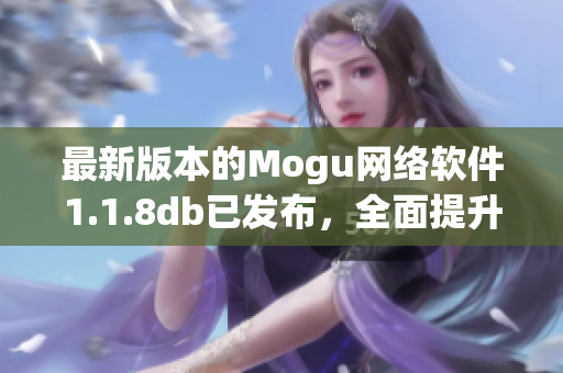 最新版本的Mogu网络软件1.1.8db已发布，全面提升了用户体验与功能稳定性