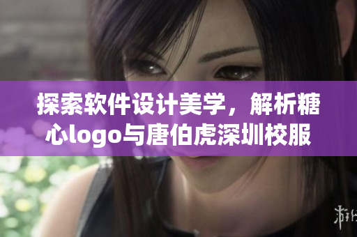 探索软件设计美学，解析糖心logo与唐伯虎深圳校服的共通之处