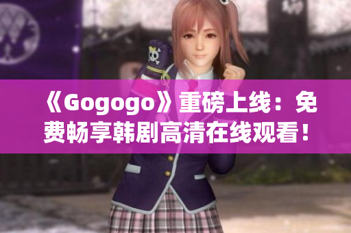 《Gogogo》重磅上线：免费畅享韩剧高清在线观看！