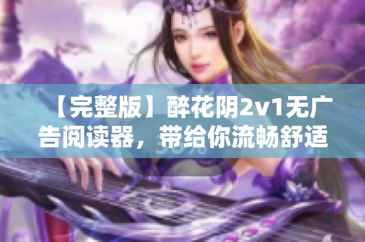 【完整版】醉花阴2v1无广告阅读器，带给你流畅舒适的网络小说阅读体验