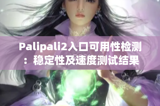 Palipali2入口可用性检测：稳定性及速度测试结果