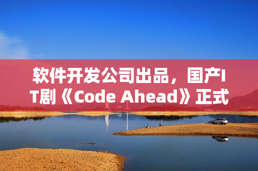 软件开发公司出品，国产IT剧《Code Ahead》正式上线