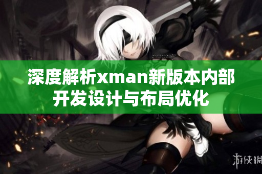 深度解析xman新版本内部开发设计与布局优化