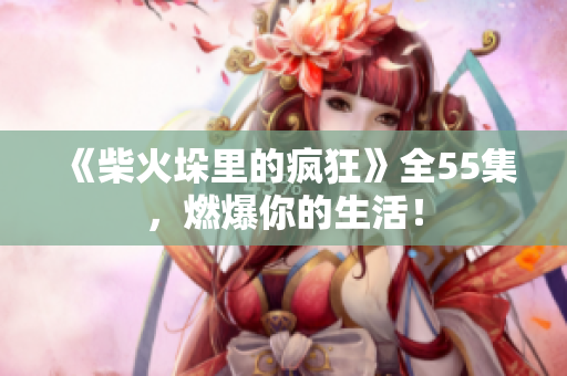 《柴火垛里的疯狂》全55集，燃爆你的生活！