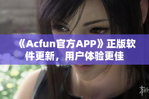 《Acfun官方APP》正版软件更新，用户体验更佳