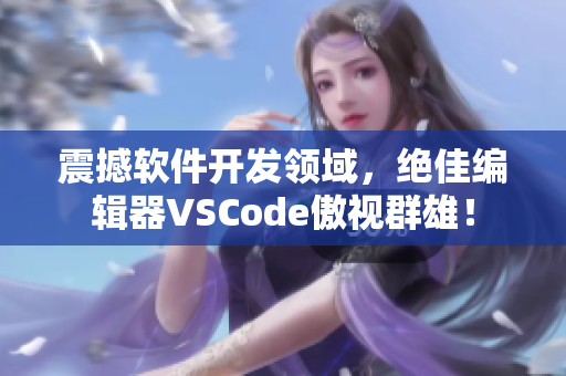 震撼软件开发领域，绝佳编辑器VSCode傲视群雄！