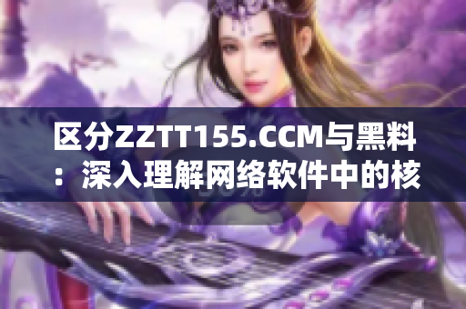 区分ZZTT155.CCM与黑料：深入理解网络软件中的核心差别