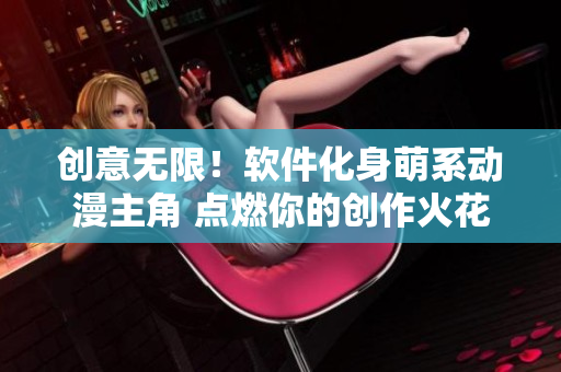 创意无限！软件化身萌系动漫主角 点燃你的创作火花