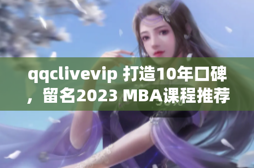 qqclivevip 打造10年口碑，留名2023 MBA课程推荐榜单