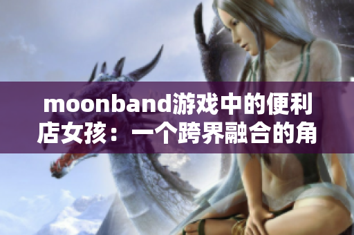 moonband游戏中的便利店女孩：一个跨界融合的角色设计