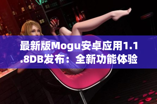 最新版Mogu安卓应用1.1.8DB发布：全新功能体验与优化改进