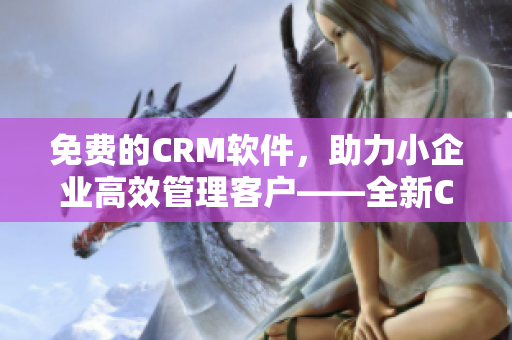 免费的CRM软件，助力小企业高效管理客户——全新CRM软件上线！