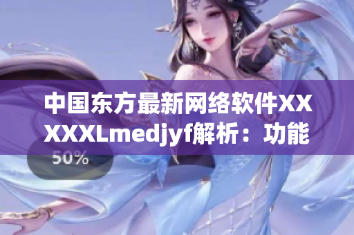 中国东方最新网络软件XXXXXLmedjyf解析：功能大揭秘！