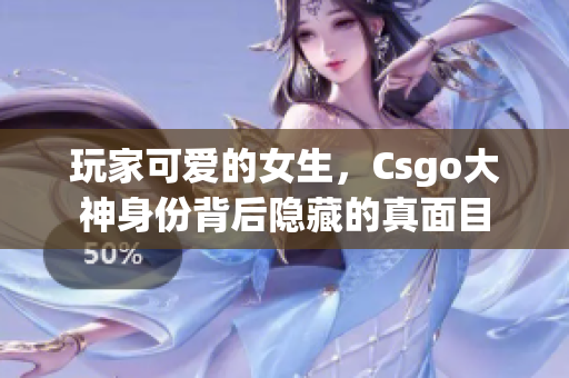 玩家可爱的女生，Csgo大神身份背后隐藏的真面目