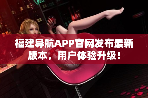 福建导航APP官网发布最新版本，用户体验升级！