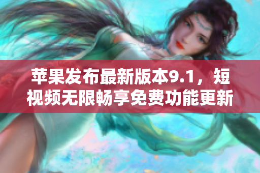 苹果发布最新版本9.1，短视频无限畅享免费功能更新!