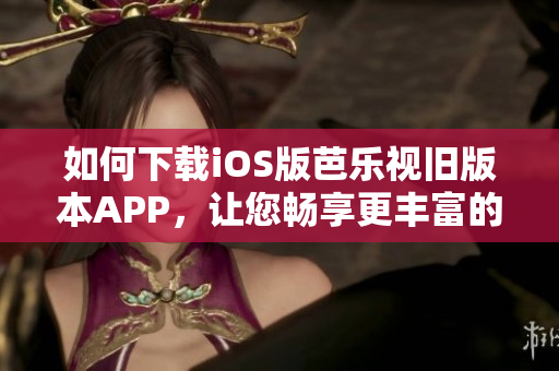 如何下载iOS版芭乐视旧版本APP，让您畅享更丰富的视频资源