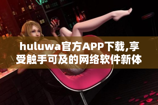 huluwa官方APP下载,享受触手可及的网络软件新体验