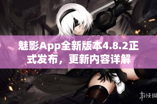 魅影App全新版本4.8.2正式发布，更新内容详解