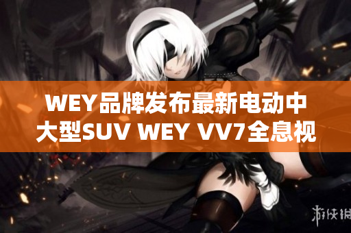 WEY品牌发布最新电动中大型SUV WEY VV7全息视频，预计年底上市