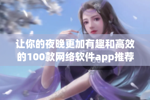 让你的夜晚更加有趣和高效的100款网络软件app推荐