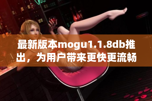 最新版本mogu1.1.8db推出，为用户带来更快更流畅的网络软件体验