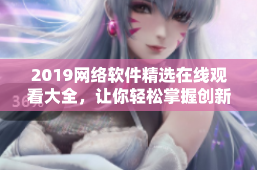 2019网络软件精选在线观看大全，让你轻松掌握创新科技趋势！