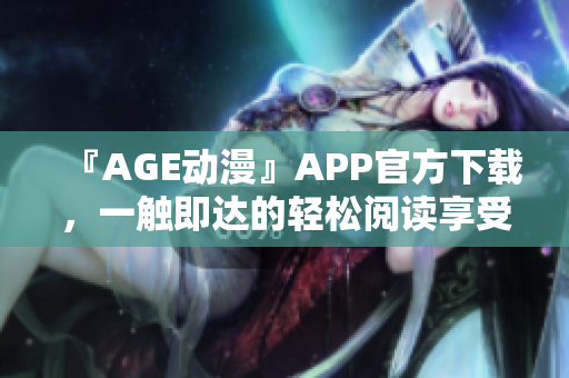 『AGE动漫』APP官方下载，一触即达的轻松阅读享受！