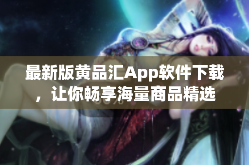 最新版黄品汇App软件下载，让你畅享海量商品精选