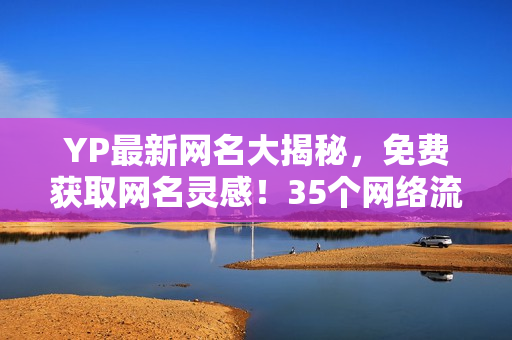 YP最新网名大揭秘，免费获取网名灵感！35个网络流行ID，赶快来取！