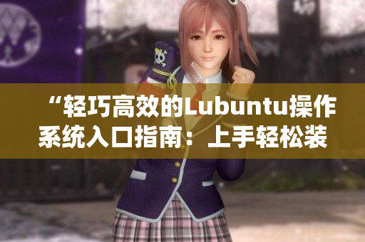 “轻巧高效的Lubuntu操作系统入口指南：上手轻松装机快”