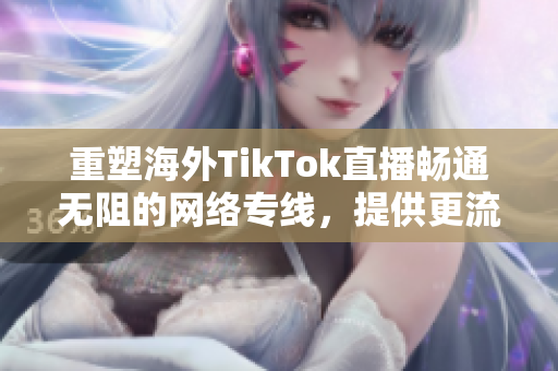 重塑海外TikTok直播畅通无阻的网络专线，提供更流畅的用户体验