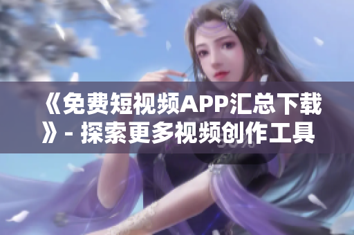 《免费短视频APP汇总下载》- 探索更多视频创作工具及优质内容！