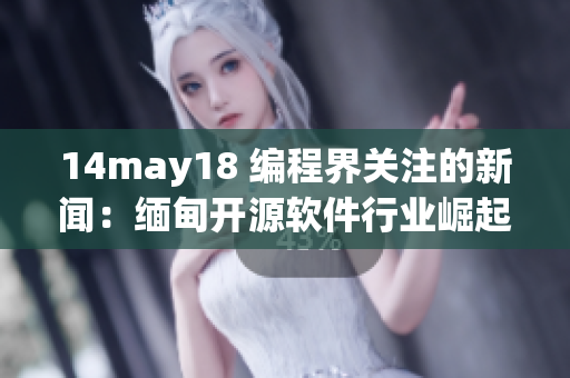 14may18 编程界关注的新闻：缅甸开源软件行业崛起