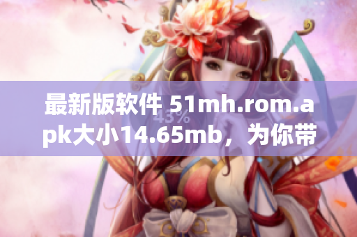 最新版软件 51mh.rom.apk大小14.65mb，为你带来不同凡响的用户体验