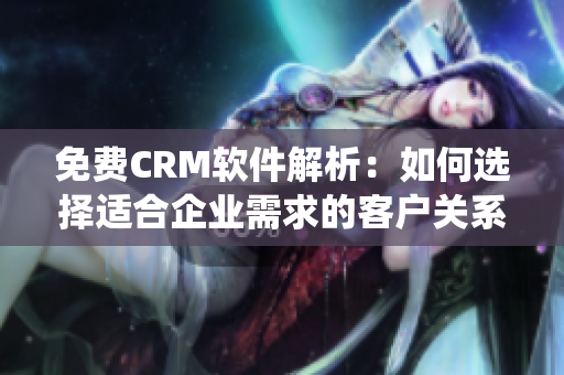 免费CRM软件解析：如何选择适合企业需求的客户关系管理系统