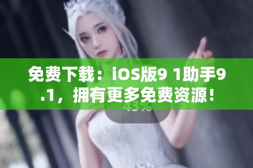 免费下载：iOS版9 1助手9.1，拥有更多免费资源！