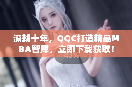 深耕十年，QQC打造精品MBA智库，立即下载获取！