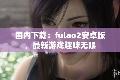 国内下载：fulao2安卓版，最新游戏趣味无限