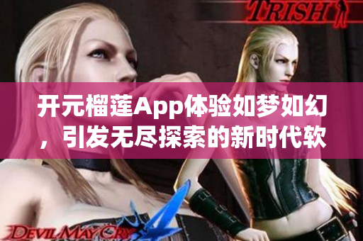 开元榴莲App体验如梦如幻，引发无尽探索的新时代软件。